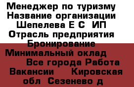 Менеджер по туризму › Название организации ­ Шепелева Е.С, ИП › Отрасль предприятия ­ Бронирование › Минимальный оклад ­ 30 000 - Все города Работа » Вакансии   . Кировская обл.,Сезенево д.